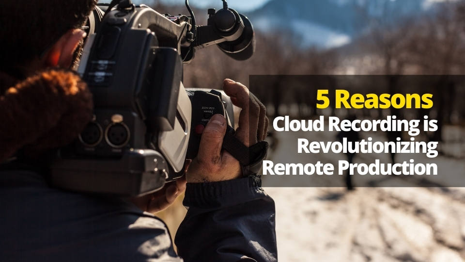 You are currently viewing 5 Reasons Cloud Recording is Revolutionizing Remote Production